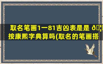 取名笔画1一81吉凶表是是 🦟 按康熙字典算吗(取名的笔画搭配是 🦉 按照康熙字典还是繁体字)